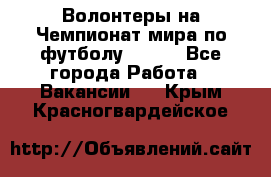 Волонтеры на Чемпионат мира по футболу 2018. - Все города Работа » Вакансии   . Крым,Красногвардейское